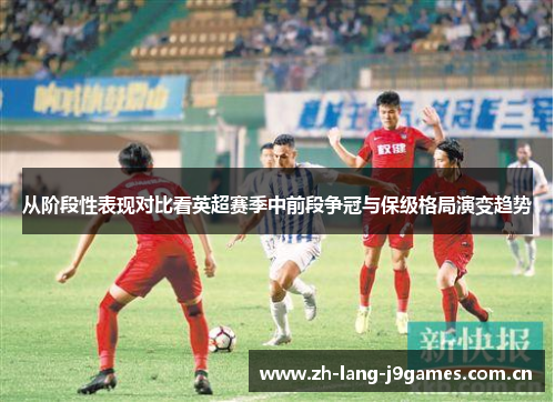 从阶段性表现对比看英超赛季中前段争冠与保级格局演变趋势