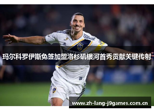 玛尔科罗伊斯免签加盟洛杉矶银河首秀贡献关键传射