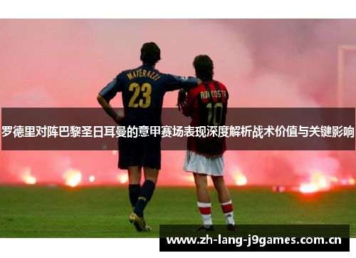 罗德里对阵巴黎圣日耳曼的意甲赛场表现深度解析战术价值与关键影响